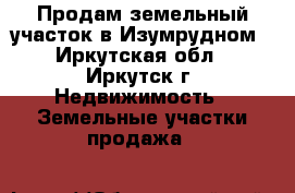 Продам земельный участок в Изумрудном - Иркутская обл., Иркутск г. Недвижимость » Земельные участки продажа   